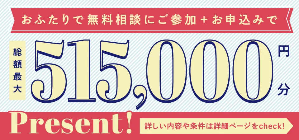 おふたりで無料相談にご参加+お申し込みで総額最大515,000円分Present！