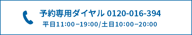 予約専用ダイヤル0120-016-394 平日11:00-19:00/土日10:00-20:00