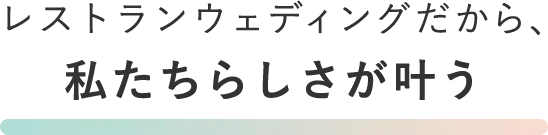 レストランウェディングだから、私たちらしさが叶う