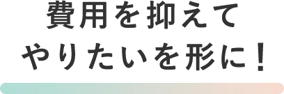 費用を抑えてやりたいを形に!