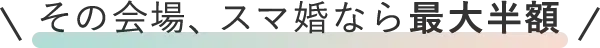 その会場、スマ婚なら最大半額