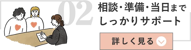 02相談・準備・当日までしっかりサポート 詳しく見る