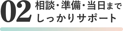 02相談・準備・当日までしっかりサポート 詳しく見る