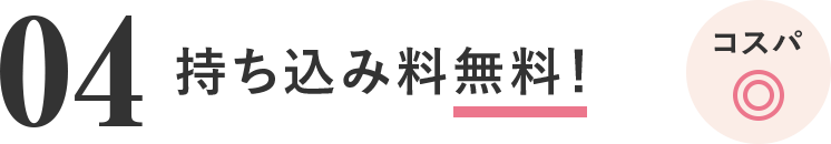 04 持ち込み料が無料！コスパ◎
