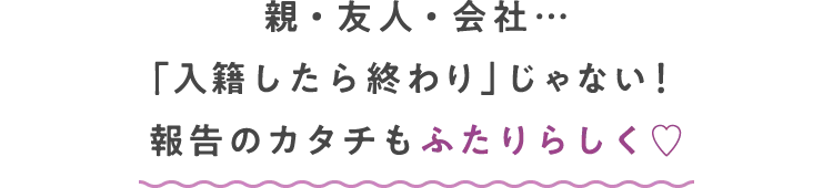 親・友人・会社…「入籍したら終わり」じゃない！報告のカタチもふたりらしく