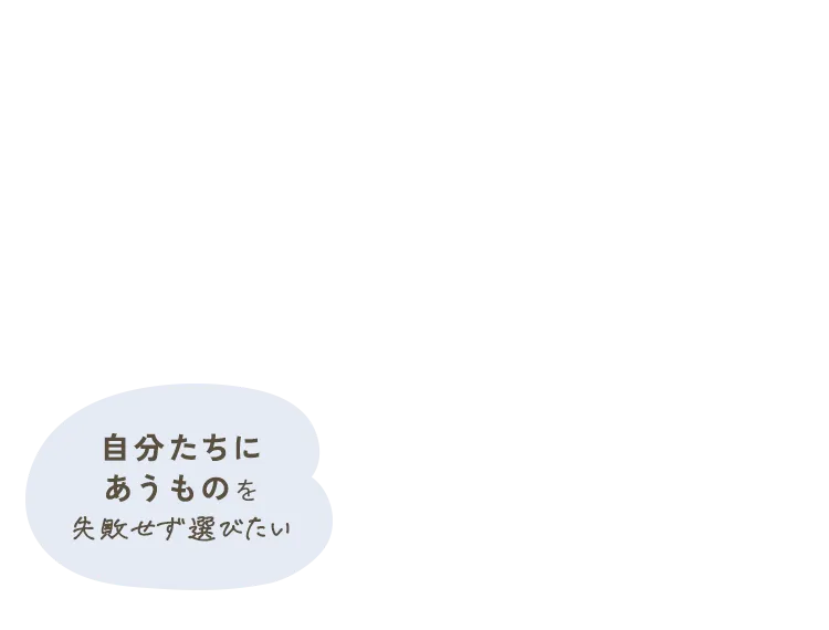 自分達にあうものを失敗せず選びたい