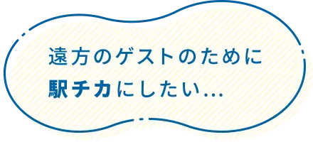 遠方のゲストのために駅チカにしたい